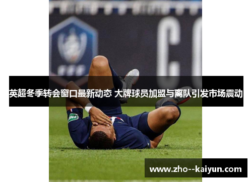 英超冬季转会窗口最新动态 大牌球员加盟与离队引发市场震动 英超冬季转会窗口最新动态 大牌球员加盟与离队引发市场震动
