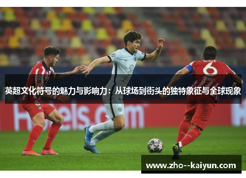 英超文化符号的魅力与影响力:从球场到街头的独特象征与全球现象 英超文化符号的魅力与影响力:从球场到街头的独特象征与全球现象