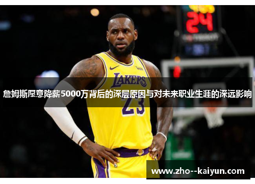 詹姆斯愿意降薪5000万背后的深层原因与对未来职业生涯的深远影响 詹姆斯愿意降薪5000万背后的深层原因与对未来职业生涯的深远影响