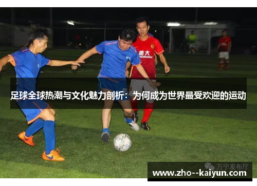 足球全球热潮与文化魅力剖析:为何成为世界最受欢迎的运动 足球全球热潮与文化魅力剖析:为何成为世界最受欢迎的运动