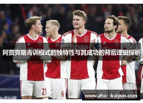 阿贾克斯青训模式的独特性与其成功的背后逻辑探析 阿贾克斯青训模式的独特性与其成功的背后逻辑探析