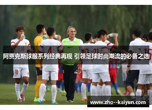 阿贾克斯球服系列经典再现 引领足球时尚潮流的必备之选