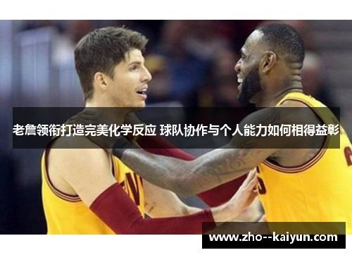 老詹领衔打造完美化学反应 球队协作与个人能力如何相得益彰 老詹领衔打造完美化学反应 球队协作与个人能力如何相得益彰