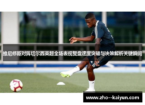 维尼修斯对阵切尔西英超全场表现复盘速度突破与决策解析关键瞬间