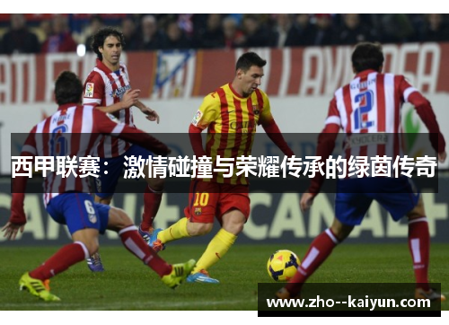 西甲联赛:激情碰撞与荣耀传承的绿茵传奇 西甲联赛:激情碰撞与荣耀传承的绿茵传奇