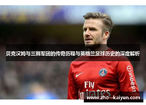 贝克汉姆与三狮军团的传奇历程与英格兰足球历史的深度解析 贝克汉姆与三狮军团的传奇历程与英格兰足球历史的深度解析