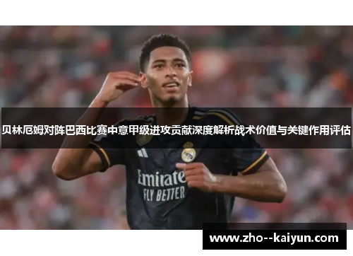贝林厄姆对阵巴西比赛中意甲级进攻贡献深度解析战术价值与关键作用评估 贝林厄姆对阵巴西比赛中意甲级进攻贡献深度解析战术价值与关键作用评估