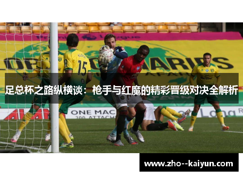 足总杯之路纵横谈:枪手与红魔的精彩晋级对决全解析 足总杯之路纵横谈:枪手与红魔的精彩晋级对决全解析