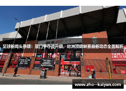 足球新闻头条续:豪门争夺战升级,欧洲顶级联赛最新动态全面解析 足球新闻头条续:豪门争夺战升级,欧洲顶级联赛最新动态全面解析