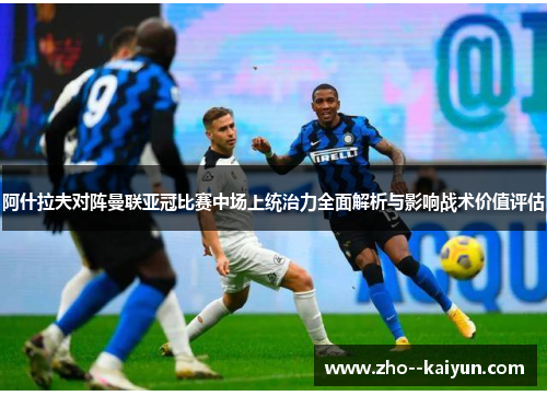 阿什拉夫对阵曼联亚冠比赛中场上统治力全面解析与影响战术价值评估 阿什拉夫对阵曼联亚冠比赛中场上统治力全面解析与影响战术价值评估