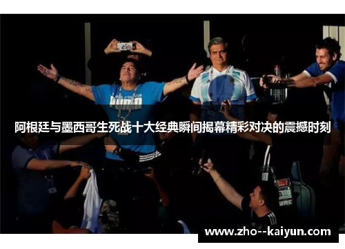 阿根廷与墨西哥生死战十大经典瞬间揭幕精彩对决的震撼时刻 阿根廷与墨西哥生死战十大经典瞬间揭幕精彩对决的震撼时刻