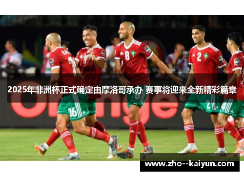 2025年非洲杯正式确定由摩洛哥承办 赛事将迎来全新精彩篇章