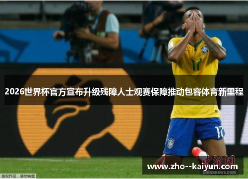 2026世界杯官方宣布升级残障人士观赛保障推动包容体育新里程 2026世界杯官方宣布升级残障人士观赛保障推动包容体育新里程