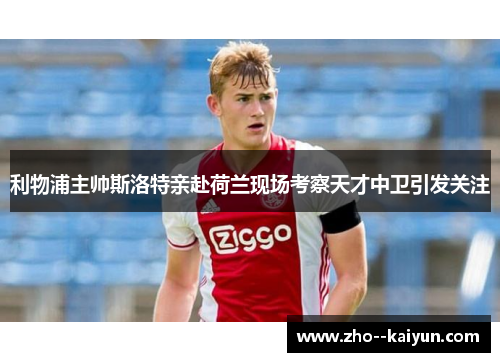 利物浦主帅斯洛特亲赴荷兰现场考察天才中卫引发关注 利物浦主帅斯洛特亲赴荷兰现场考察天才中卫引发关注