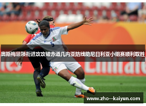 奥斯梅恩领衔进攻攻破赤道几内亚防线助尼日利亚小组赛顺利取胜