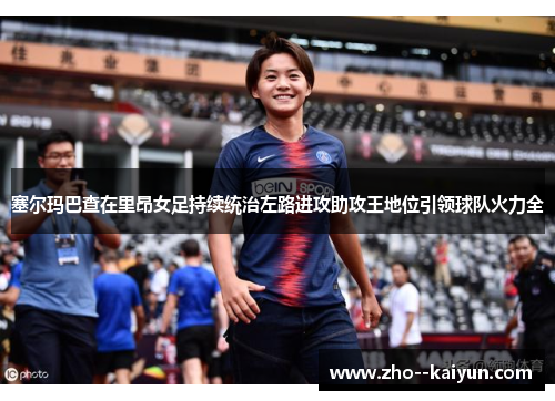 塞尔玛巴查在里昂女足持续统治左路进攻助攻王地位引领球队火力全 塞尔玛巴查在里昂女足持续统治左路进攻助攻王地位引领球队火力全