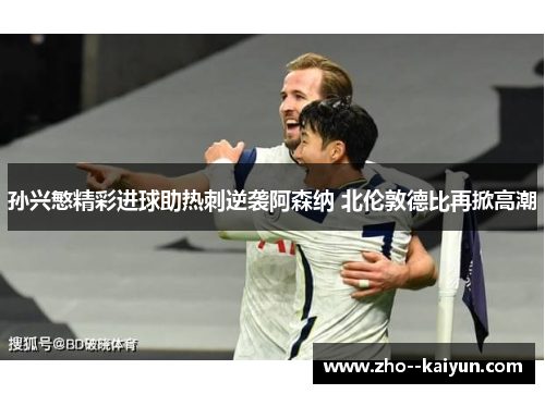 孙兴慜精彩进球助热刺逆袭阿森纳 北伦敦德比再掀高潮 孙兴慜精彩进球助热刺逆袭阿森纳 北伦敦德比再掀高潮