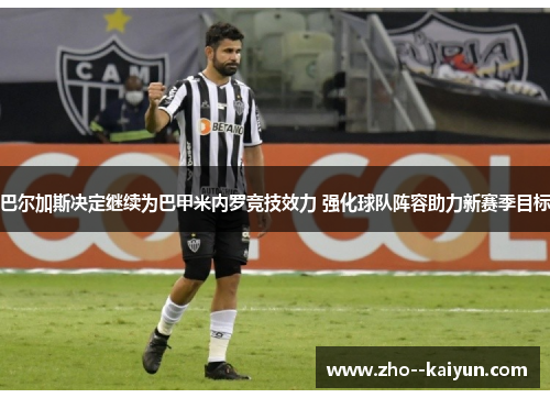 巴尔加斯决定继续为巴甲米内罗竞技效力 强化球队阵容助力新赛季目标 巴尔加斯决定继续为巴甲米内罗竞技效力 强化球队阵容助力新赛季目标