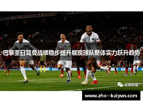 巴黎圣日耳曼战绩稳步提升展现球队整体实力跃升趋势 巴黎圣日耳曼战绩稳步提升展现球队整体实力跃升趋势