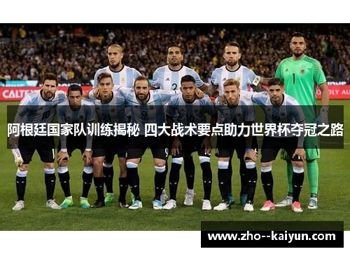 阿根廷国家队训练揭秘 四大战术要点助力世界杯夺冠之路
