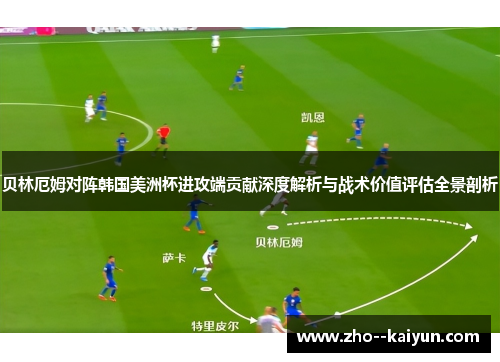 贝林厄姆对阵韩国美洲杯进攻端贡献深度解析与战术价值评估全景剖析