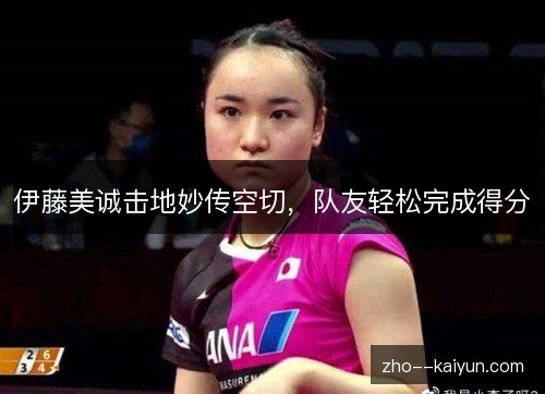 伊藤美诚击地妙传空切，队友轻松完成得分